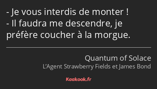 Je vous interdis de monter ! Il faudra me descendre, je préfère coucher à la morgue.