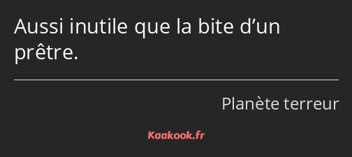 Aussi inutile que la bite d’un prêtre.