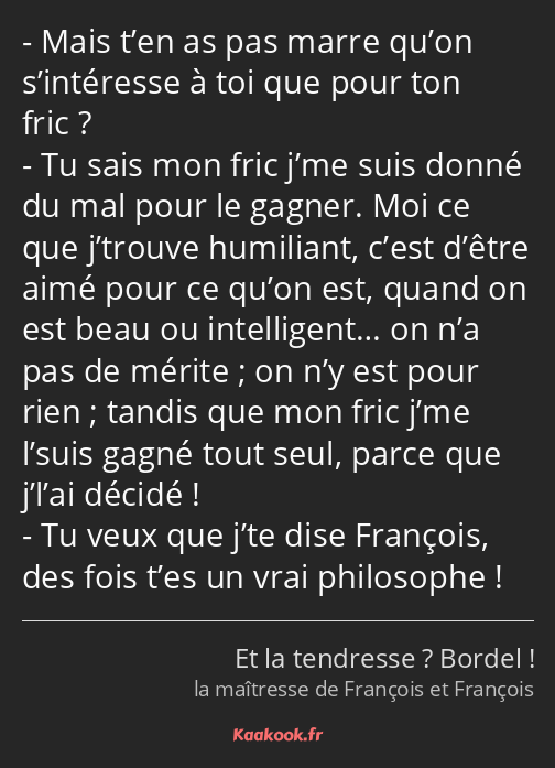 Mais t’en as pas marre qu’on s’intéresse à toi que pour ton fric ? Tu sais mon fric j’me suis donné…