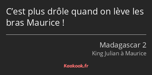 C’est plus drôle quand on lève les bras Maurice !