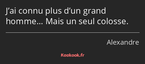 J’ai connu plus d’un grand homme… Mais un seul colosse.