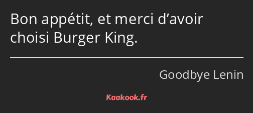 Bon appétit, et merci d’avoir choisi Burger King.