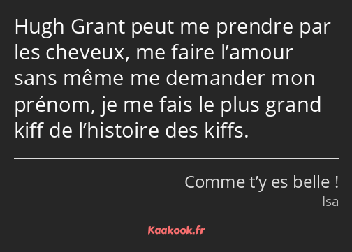 Hugh Grant peut me prendre par les cheveux, me faire l’amour sans même me demander mon prénom, je…