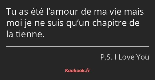 Tu as été l’amour de ma vie mais moi je ne suis qu’un chapitre de la tienne.