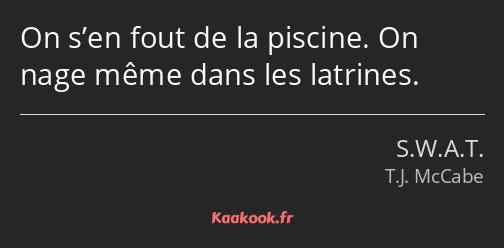 On s’en fout de la piscine. On nage même dans les latrines.