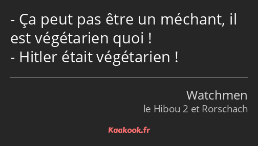 Ça peut pas être un méchant, il est végétarien quoi ! Hitler était végétarien !