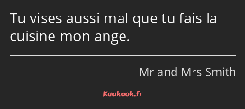 Tu vises aussi mal que tu fais la cuisine mon ange.