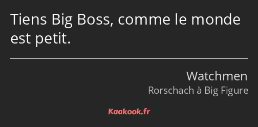 Tiens Big Boss, comme le monde est petit.