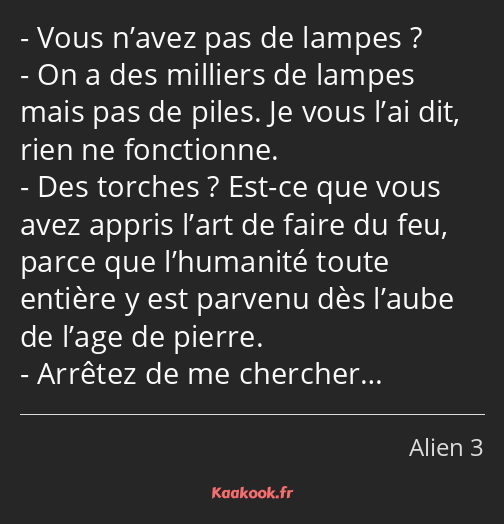 Vous n’avez pas de lampes ? On a des milliers de lampes mais pas de piles. Je vous l’ai dit, rien…