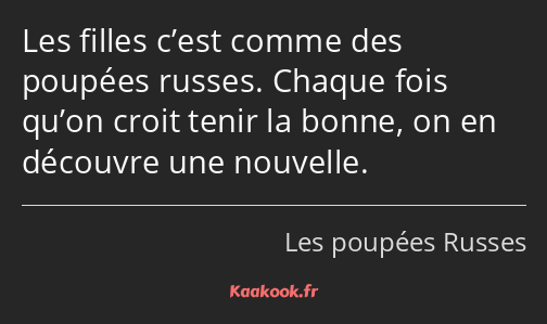 Les filles c’est comme des poupées russes. Chaque fois qu’on croit tenir la bonne, on en découvre…