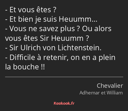 Et vous êtes ? Et bien je suis Heuumm… Vous ne savez plus ? Ou alors vous êtes Sir Heuumm ? Sir…