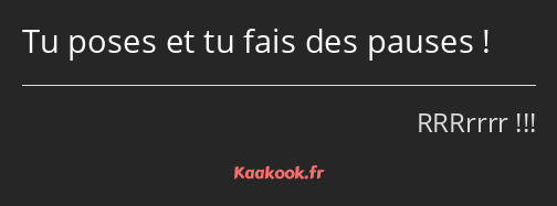 Tu poses et tu fais des pauses !