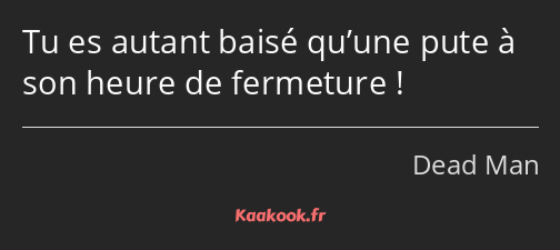 Tu es autant baisé qu’une pute à son heure de fermeture !