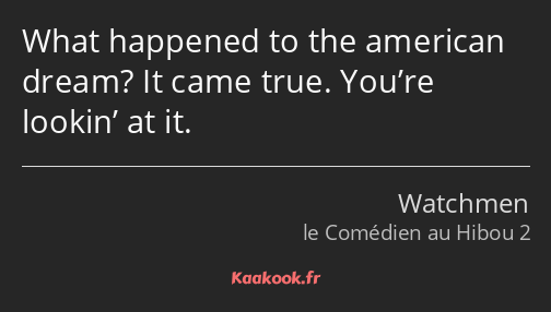 What happened to the american dream? It came true. You’re lookin’ at it.