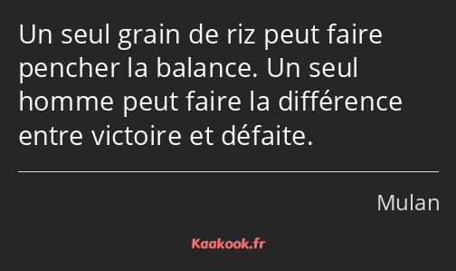 Un seul grain de riz peut faire pencher la balance. Un seul homme peut faire la différence entre…