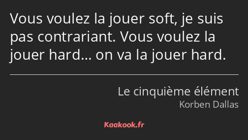 Vous voulez la jouer soft, je suis pas contrariant. Vous voulez la jouer hard… on va la jouer hard.