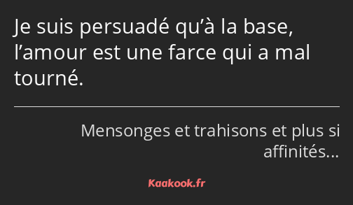 Je suis persuadé qu’à la base, l’amour est une farce qui a mal tourné.