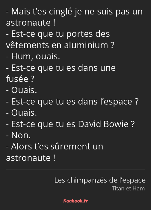 Mais t’es cinglé je ne suis pas un astronaute ! Est-ce que tu portes des vêtements en aluminium…