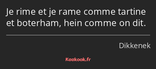 Je rime et je rame comme tartine et boterham, hein comme on dit.