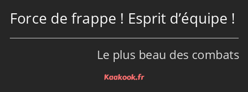 Force de frappe ! Esprit d’équipe !