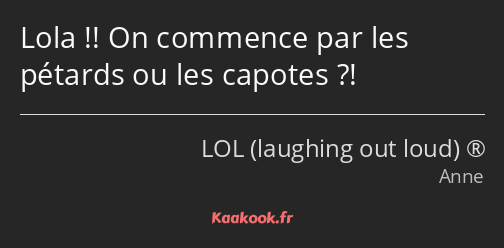 Lola !! On commence par les pétards ou les capotes ?!