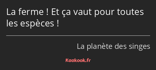 La ferme ! Et ça vaut pour toutes les espèces !