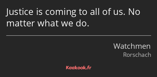 Justice is coming to all of us. No matter what we do.