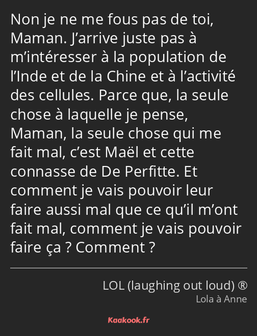 Non je ne me fous pas de toi, Maman. J’arrive juste pas à m’intéresser à la population de l’Inde et…