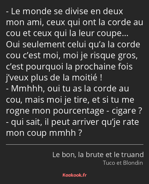 Le monde se divise en deux mon ami, ceux qui ont la corde au cou et ceux qui la leur coupe… Oui…