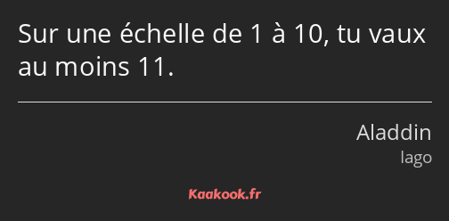 Sur une échelle de 1 à 10, tu vaux au moins 11.