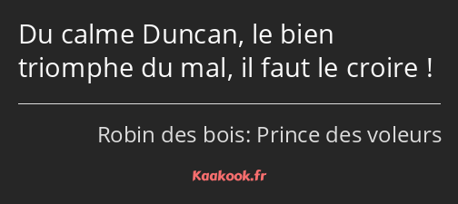 Du calme Duncan, le bien triomphe du mal, il faut le croire !