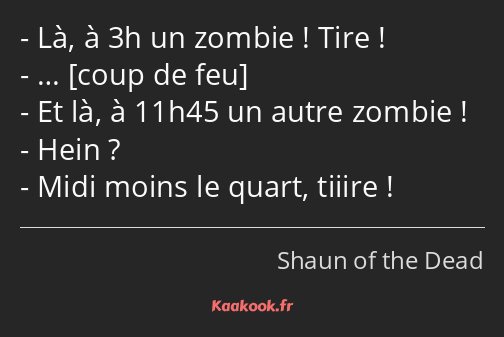 Là, à 3h un zombie ! Tire ! … Et là, à 11h45 un autre zombie ! Hein ? Midi moins le quart, tiiire !