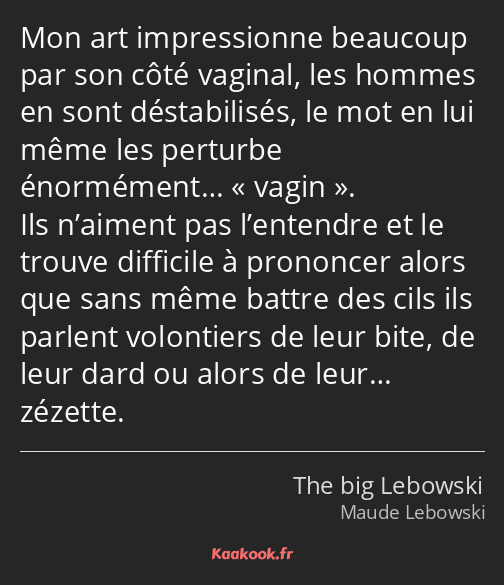 Mon art impressionne beaucoup par son côté vaginal, les hommes en sont déstabilisés, le mot en lui…