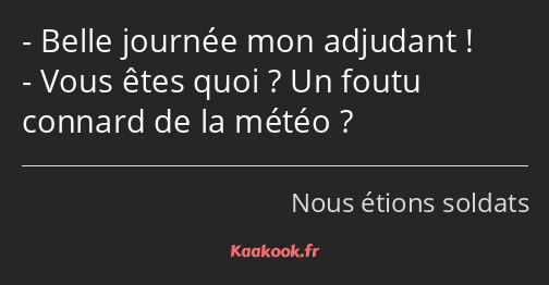 Belle journée mon adjudant ! Vous êtes quoi ? Un foutu connard de la météo ?