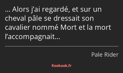 … Alors j’ai regardé, et sur un cheval pâle se dressait son cavalier nommé Mort et la mort…