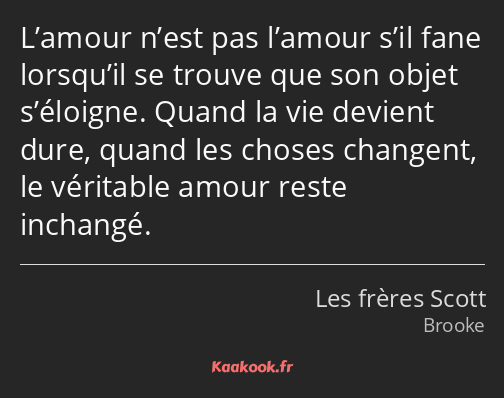 L’amour n’est pas l’amour s’il fane lorsqu’il se trouve que son objet s’éloigne. Quand la vie…