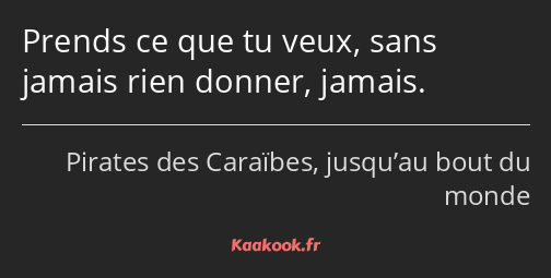 Prends ce que tu veux, sans jamais rien donner, jamais.