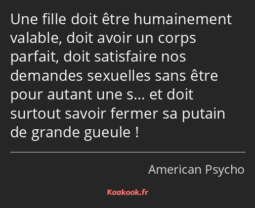 Une fille doit être humainement valable, doit avoir un corps parfait, doit satisfaire nos demandes…