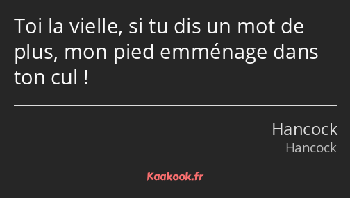 Toi la vielle, si tu dis un mot de plus, mon pied emménage dans ton cul !