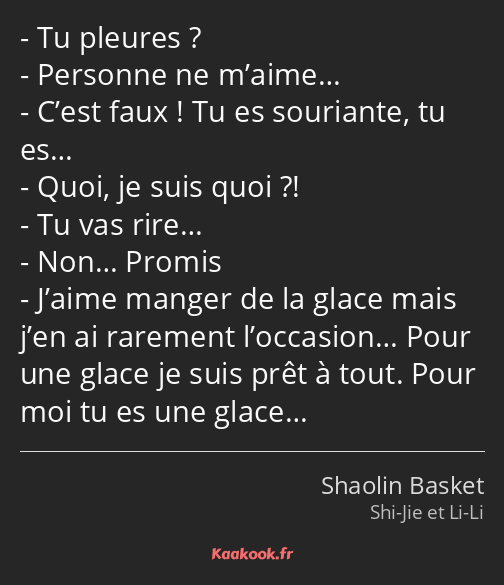 Tu pleures ? Personne ne m’aime… C’est faux ! Tu es souriante, tu es… Quoi, je suis quoi ?! Tu vas…