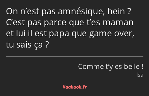 On n’est pas amnésique, hein ? C’est pas parce que t’es maman et lui il est papa que game over, tu…