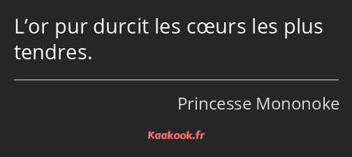 L’or pur durcit les cœurs les plus tendres.