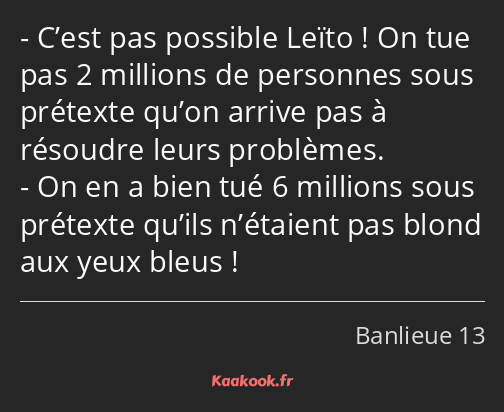 C’est pas possible Leïto ! On tue pas 2 millions de personnes sous prétexte qu’on arrive pas à…