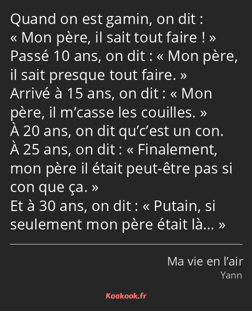 Quand on est gamin, on dit : Mon père, il sait tout faire ! Passé 10 ans, on dit : « Mon père, il…