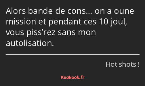 Alors bande de cons… on a oune mission et pendant ces 10 joul, vous piss’rez sans mon autolisation.