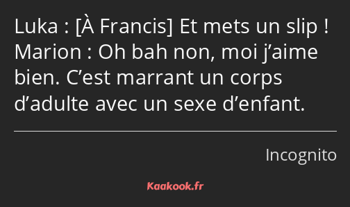  Et mets un slip ! Oh bah non, moi j’aime bien. C’est marrant un corps d’adulte avec un sexe…