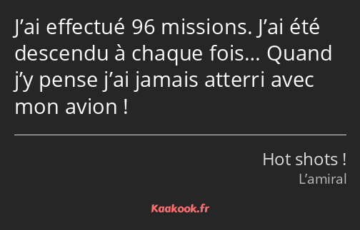 J’ai effectué 96 missions. J’ai été descendu à chaque fois… Quand j’y pense j’ai jamais atterri…