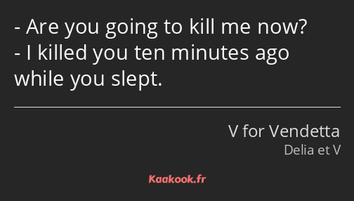 Are you going to kill me now? I killed you ten minutes ago while you slept.