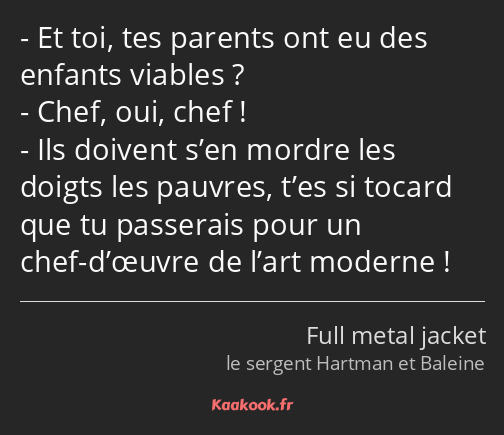 Et toi, tes parents ont eu des enfants viables ? Chef, oui, chef ! Ils doivent s’en mordre les…