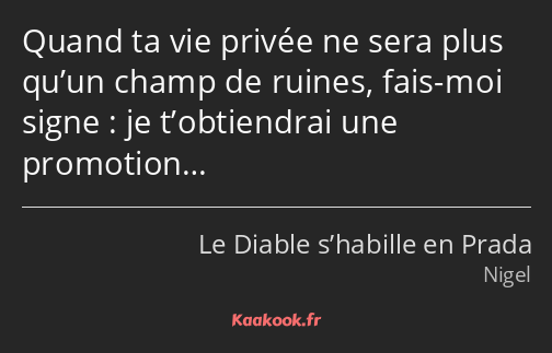 Quand ta vie privée ne sera plus qu’un champ de ruines, fais-moi signe : je t’obtiendrai une…